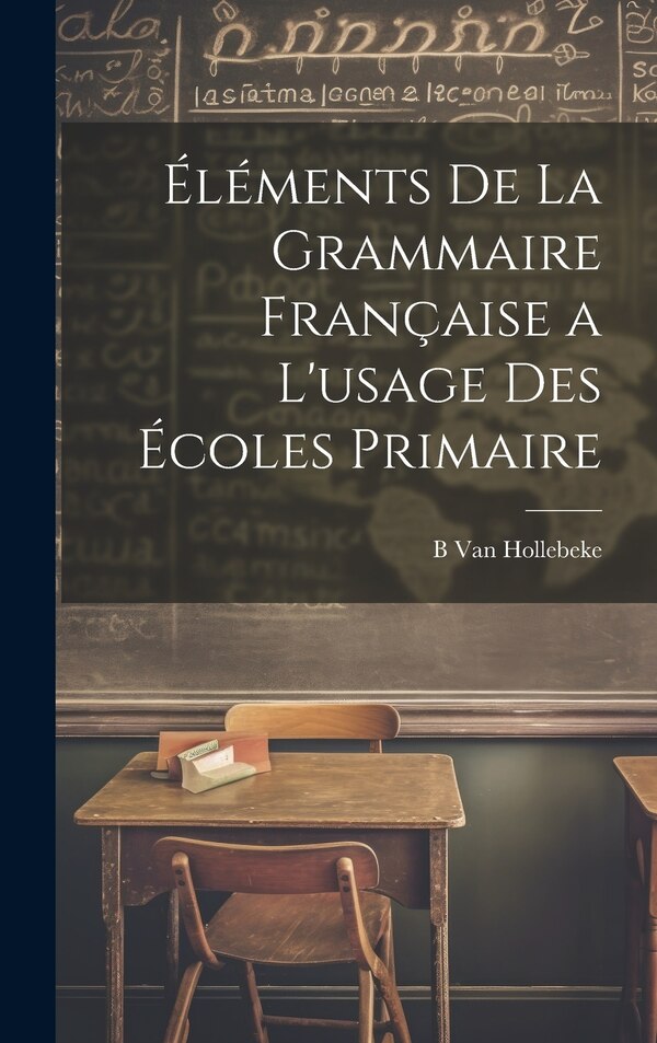 Éléments De La Grammaire Française a L'usage Des Écoles Primaire by B Van Hollebeke, Hardcover | Indigo Chapters