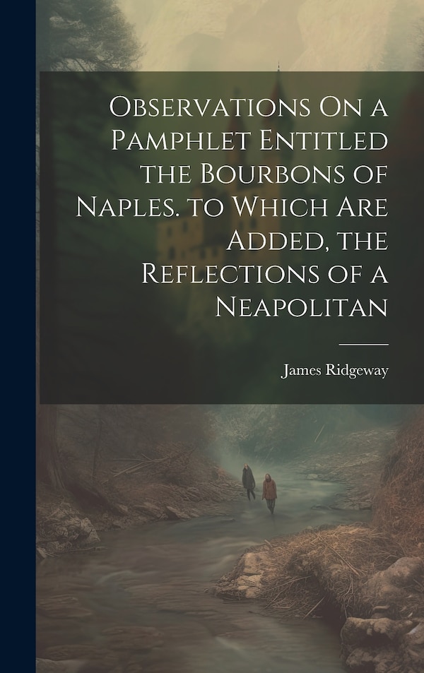 Observations On a Pamphlet Entitled the Bourbons of Naples. to Which Are Added the Reflections of a Neapolitan by James Ridgeway, Hardcover