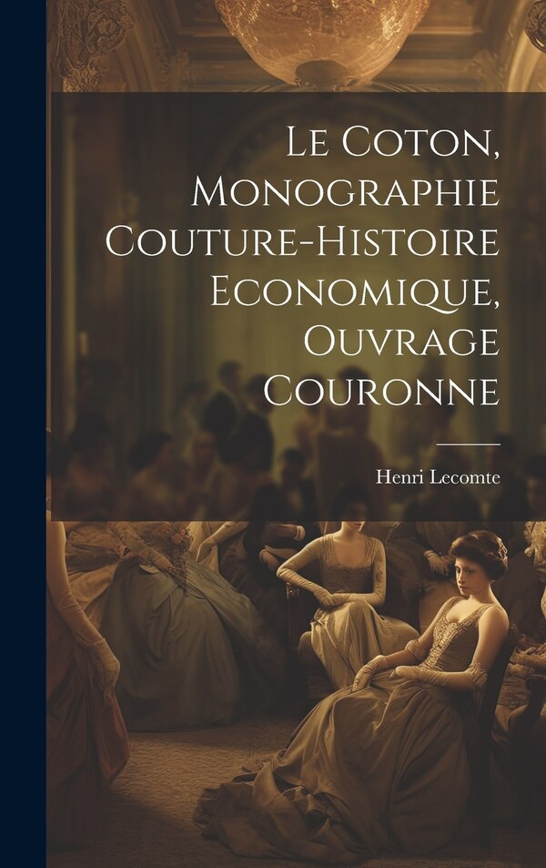 Le Coton Monographie Couture-Histoire Economique Ouvrage Couronne by Henri Lecomte, Hardcover | Indigo Chapters