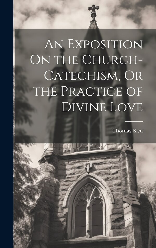 An Exposition On the Church-Catechism Or the Practice of Divine Love by Thomas Ken, Hardcover | Indigo Chapters
