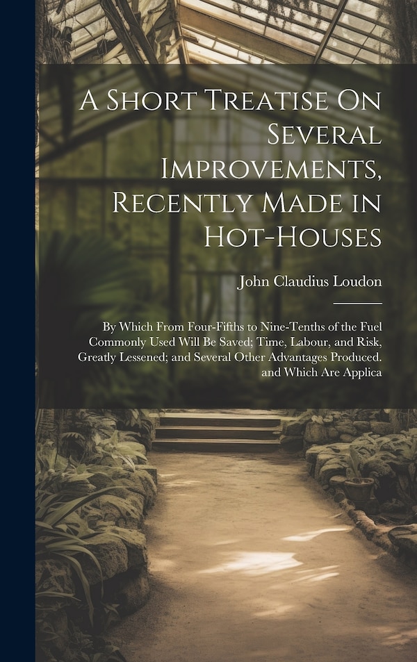 A Short Treatise On Several Improvements Recently Made in Hot-Houses by John Claudius Loudon, Hardcover | Indigo Chapters