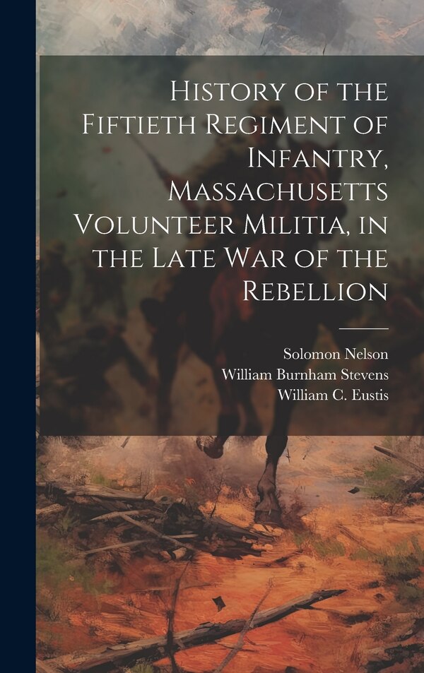 History of the Fiftieth Regiment of Infantry Massachusetts Volunteer Militia in the Late War of the Rebellion by William Burnham Stevens