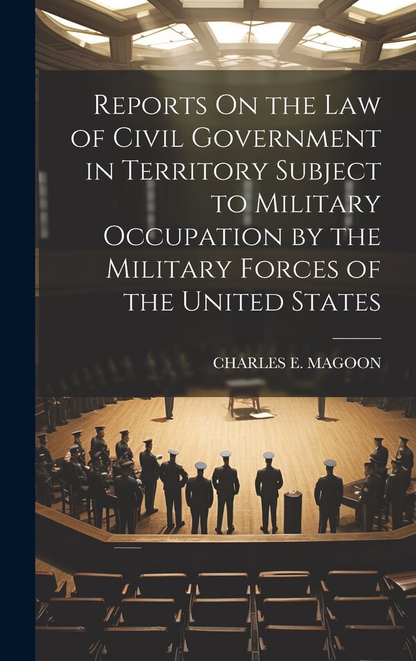 Reports On the Law of Civil Government in Territory Subject to Military Occupation by the Military Forces of the United States by Charles E Magoon