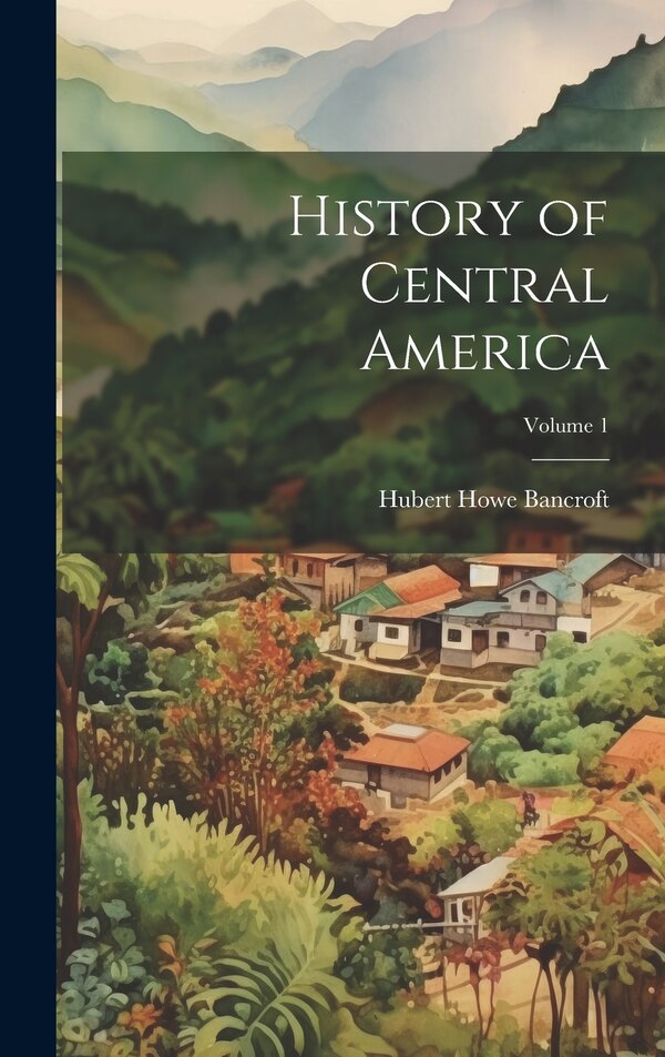 History of Central America; Volume 1 by Hubert Howe Bancroft, Hardcover | Indigo Chapters