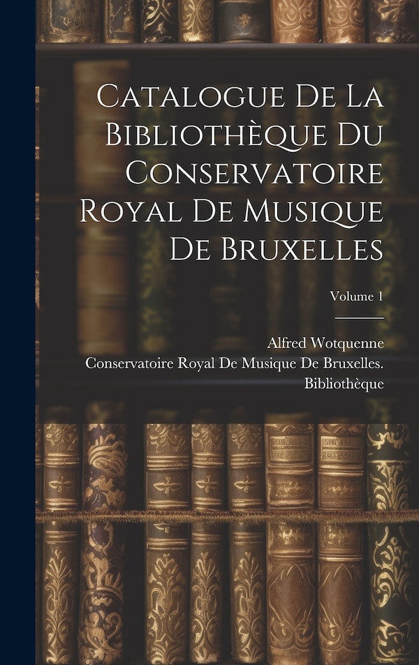 Catalogue De La Bibliothèque Du Conservatoire Royal De Musique De Bruxelles; Volume 1 by Alfred Wotquenne, Hardcover | Indigo Chapters