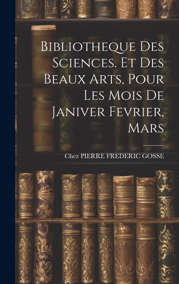 Bibliotheque Des Sciences. Et Des Beaux Arts Pour Les Mois De Janiver Fevrier Mars by Chez Pierre Frederic Gosse, Hardcover | Indigo Chapters