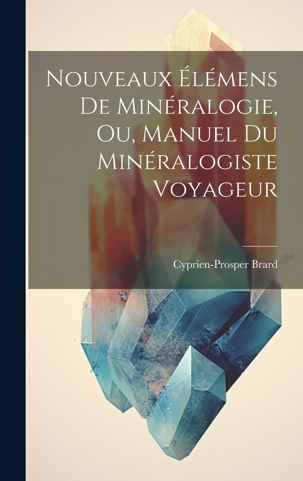Nouveaux Élémens De Minéralogie Ou Manuel Du Minéralogiste Voyageur by Cyprien-prosper Brard, Hardcover | Indigo Chapters