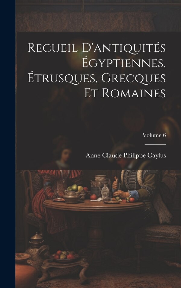 Recueil D'antiquités Égyptiennes Étrusques Grecques Et Romaines; Volume 6 by Anne Claude Philippe Caylus, Hardcover | Indigo Chapters