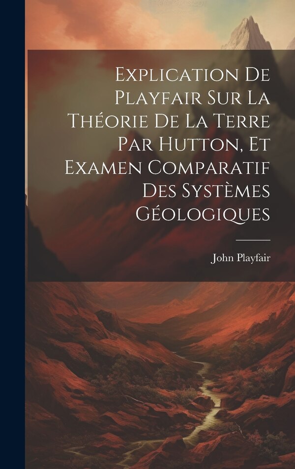 Explication De Playfair Sur La Théorie De La Terre Par Hutton Et Examen Comparatif Des Systèmes Géologiques by John Playfair, Hardcover