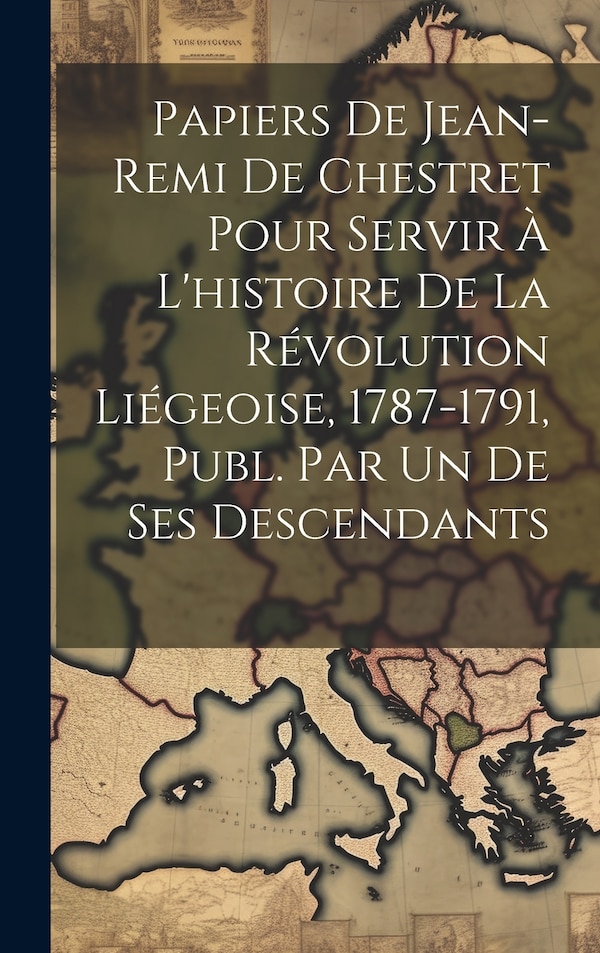 Papiers De Jean-Remi De Chestret Pour Servir À L'histoire De La Révolution Liégeoise 1787-1791 Publ. Par Un De Ses Descendants by Anonymous