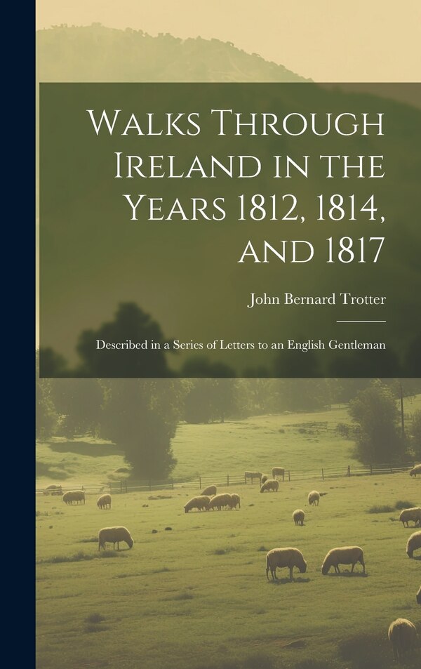 Walks Through Ireland in the Years 1812 1814 and 1817 by John Bernard Trotter, Hardcover | Indigo Chapters