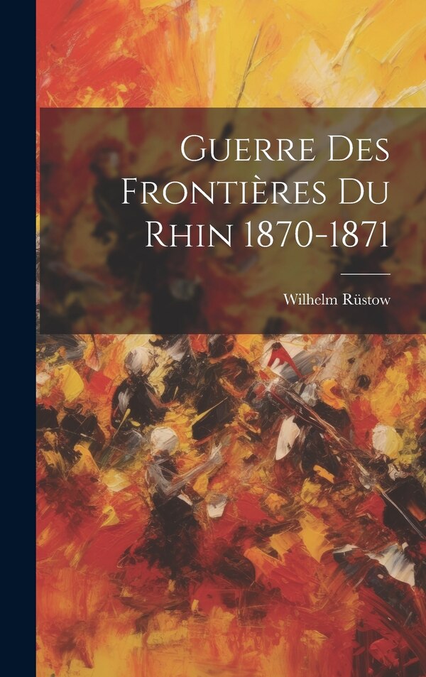 Guerre Des Frontières Du Rhin 1870-1871 by Wilhelm Rüstow, Hardcover | Indigo Chapters