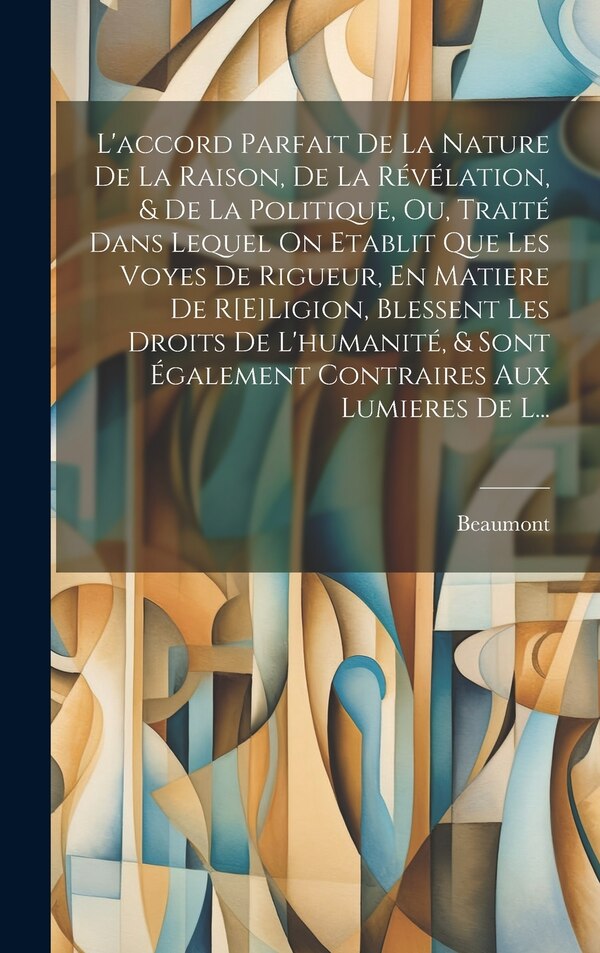 L'accord Parfait De La Nature De La Raison De La Révélation & De La Politique Ou Traité Dans Lequel On Etablit Que Les Voyes De by Beaumont