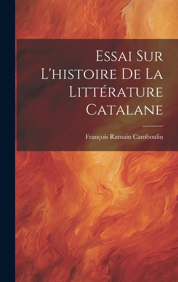 Essai Sur L'histoire De La Littérature Catalane by François Ramain Cambouliu, Hardcover | Indigo Chapters