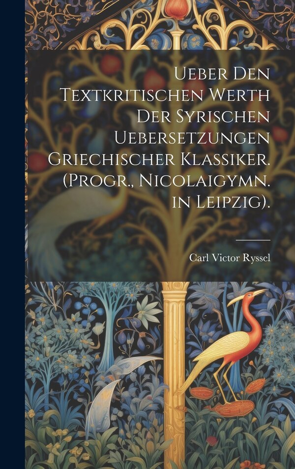 Ueber Den Textkritischen Werth Der Syrischen Uebersetzungen Griechischer Klassiker. (Progr. Nicolaigymn. in Leipzig) by Carl Victor Ryssel