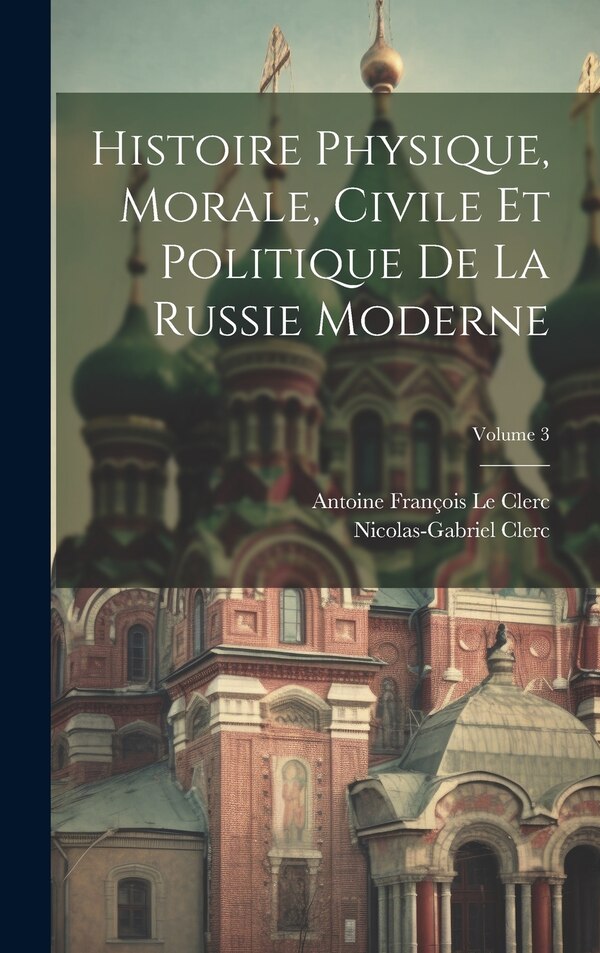 Histoire Physique Morale Civile Et Politique De La Russie Moderne; Volume 3 by Nicolas-gabriel Clerc, Hardcover | Indigo Chapters