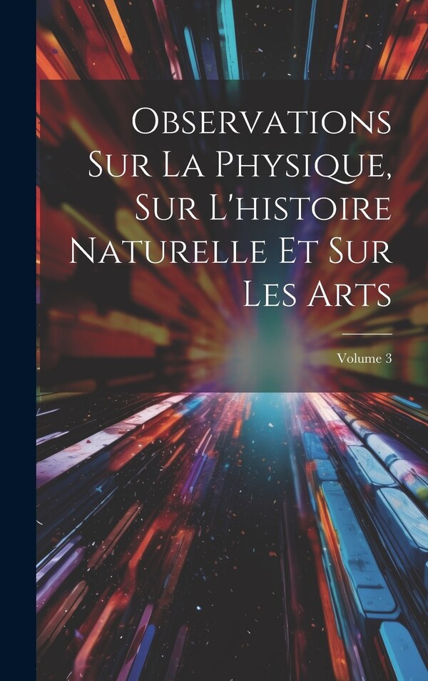 Observations Sur La Physique Sur L'histoire Naturelle Et Sur Les Arts; Volume 3 by Anonymous, Hardcover | Indigo Chapters