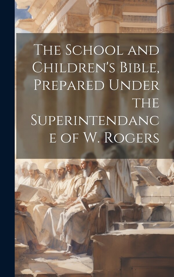 The School and Children's Bible Prepared Under the Superintendance of W. Rogers by Anonymous, Hardcover | Indigo Chapters