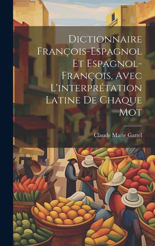 Dictionnaire François-Espagnol Et Espagnol-François Avec L'interprétation Latine De Chaque Mot by Claude Marie Gattel, Hardcover | Indigo Chapters