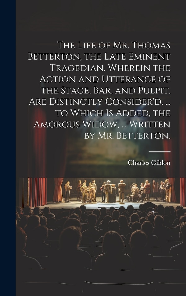 The Life of Mr. Thomas Betterton the Late Eminent Tragedian. Wherein the Action and Utterance of the Stage Bar and Pulpit Are Distinctly
