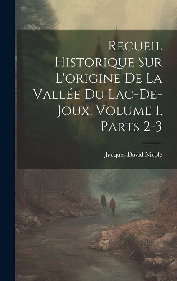 Recueil Historique Sur L'origine De La Vallée Du Lac-De-Joux Volume 1 parts 2-3 by Jacques David Nicole, Hardcover | Indigo Chapters