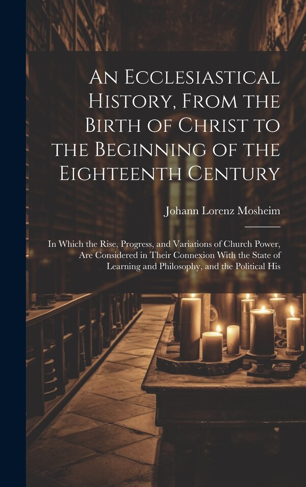 An Ecclesiastical History From the Birth of Christ to the Beginning of the Eighteenth Century by Johann Lorenz Mosheim, Hardcover | Indigo Chapters