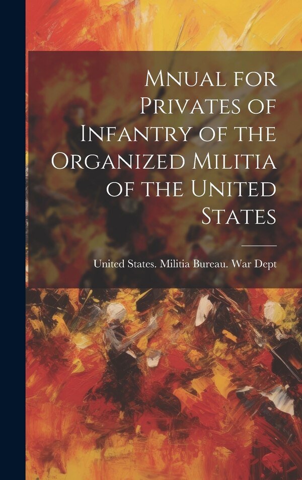 Mnual for Privates of Infantry of the Organized Militia of the United States by United States Militia Bureau War Dept, Hardcover | Indigo Chapters