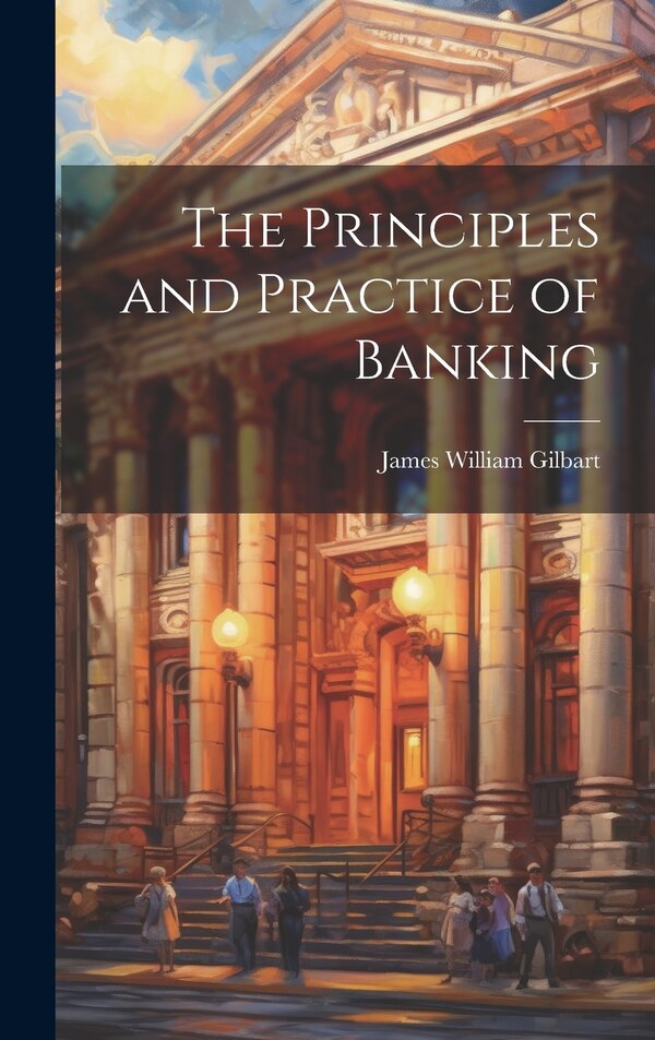 The Principles and Practice of Banking by James William Gilbart, Hardcover | Indigo Chapters