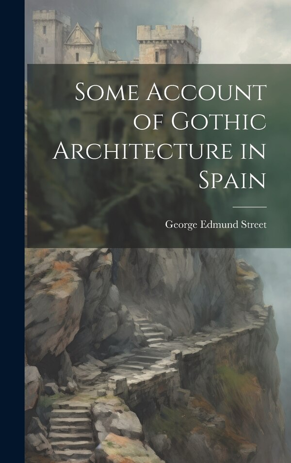 Some Account of Gothic Architecture in Spain by George Edmund Street, Hardcover | Indigo Chapters