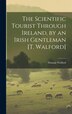 The Scientific Tourist Through Ireland by an Irish Gentleman [T. Walford] by Thomas Walford, Hardcover | Indigo Chapters