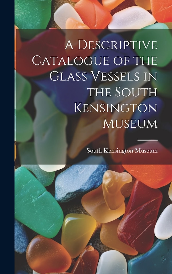 A Descriptive Catalogue of the Glass Vessels in the South Kensington Museum, Hardcover | Indigo Chapters