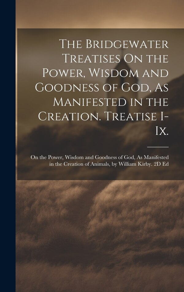 The Bridgewater Treatises On the Power Wisdom and Goodness of God As Manifested in the Creation. Treatise I-Ix by Anonymous, Hardcover