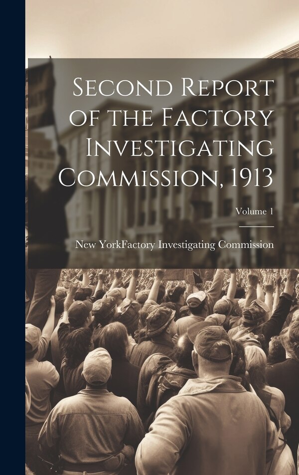 Second Report of the Factory Investigating Commission 1913; Volume 1 by New York (State) Factory Investigating, Hardcover | Indigo Chapters