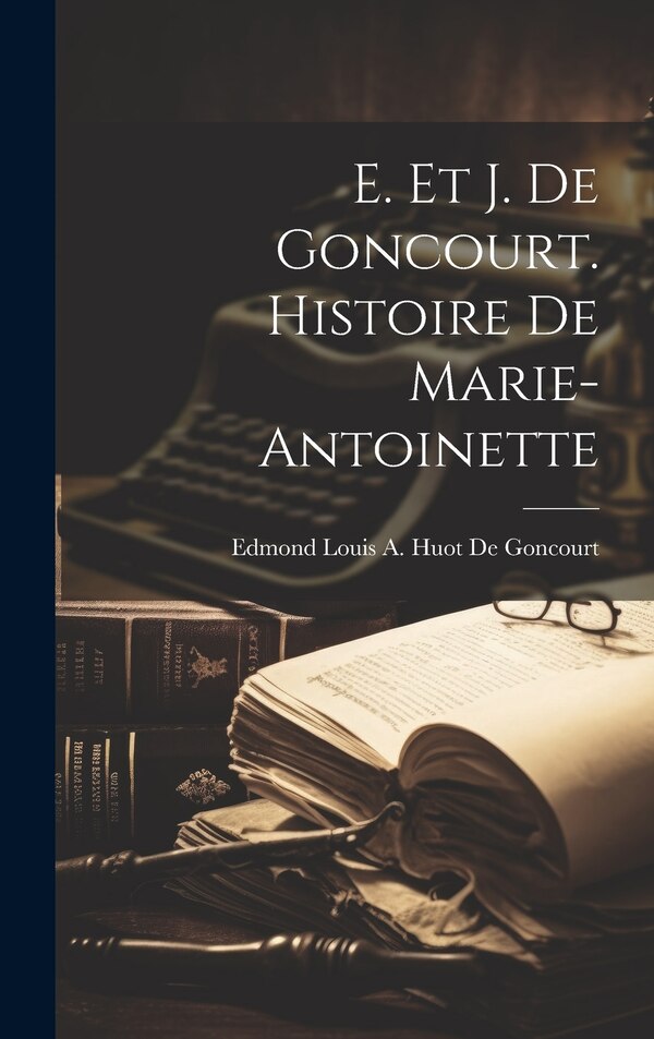 E. Et J. De Goncourt. Histoire De Marie-Antoinette by Edmond Louis a Huot De Goncourt, Hardcover | Indigo Chapters