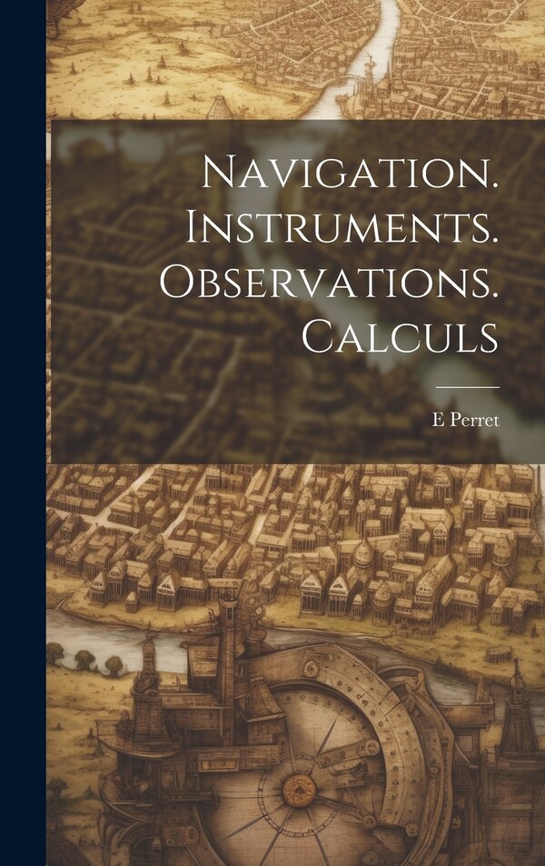 Navigation. Instruments. Observations. Calculs by E Perret, Hardcover | Indigo Chapters