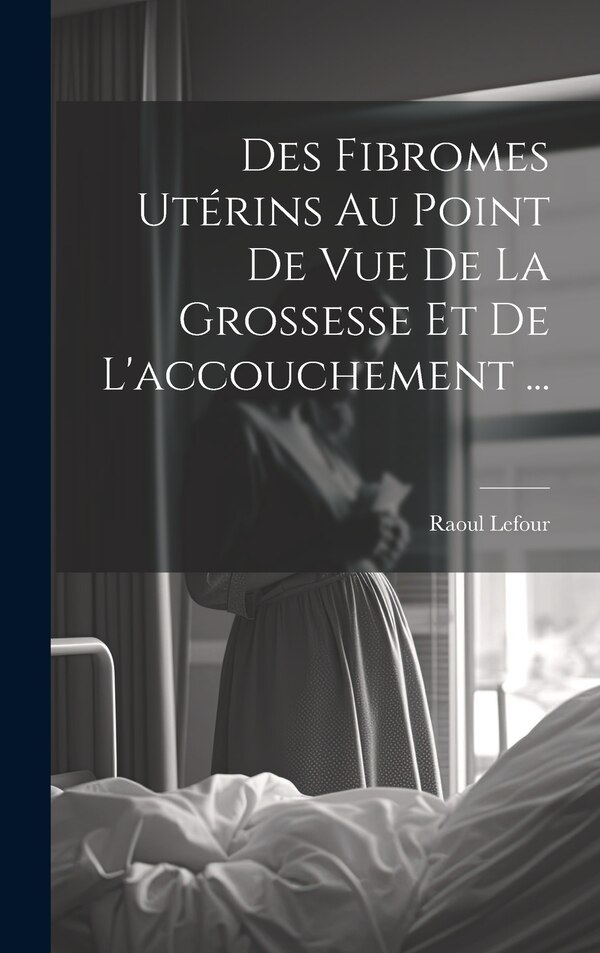 Des Fibromes Utérins Au Point De Vue De La Grossesse Et De L'accouchement . by Raoul Lefour, Hardcover | Indigo Chapters