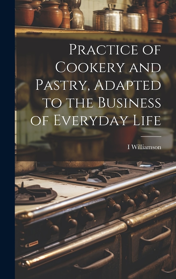 Practice of Cookery and Pastry Adapted to the Business of Everyday Life by I Williamson, Hardcover | Indigo Chapters