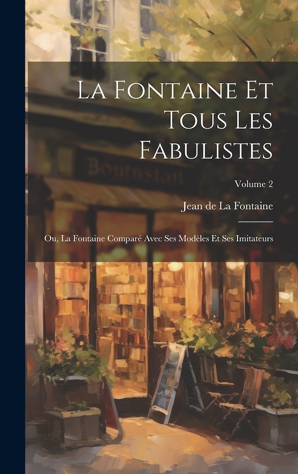 La Fontaine Et Tous Les Fabulistes; Ou La Fontaine Comparé Avec Ses Modèles Et Ses Imitateurs; Volume 2 by Jean De La Fontaine, Hardcover
