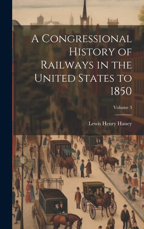 A Congressional History of Railways in the United States to 1850; Volume 3 by Lewis Henry Haney, Hardcover | Indigo Chapters