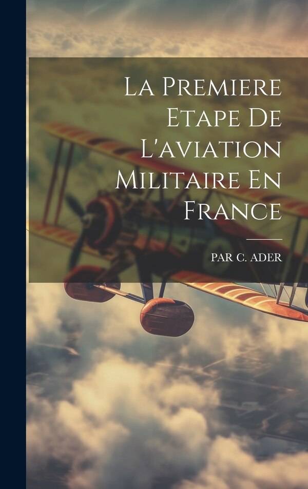 La Premiere Etape De L'aviation Militaire En France by Par C Ader, Hardcover | Indigo Chapters