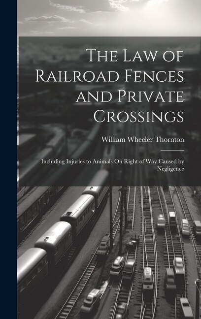The Law of Railroad Fences and Private Crossings by William Wheeler Thornton, Hardcover | Indigo Chapters