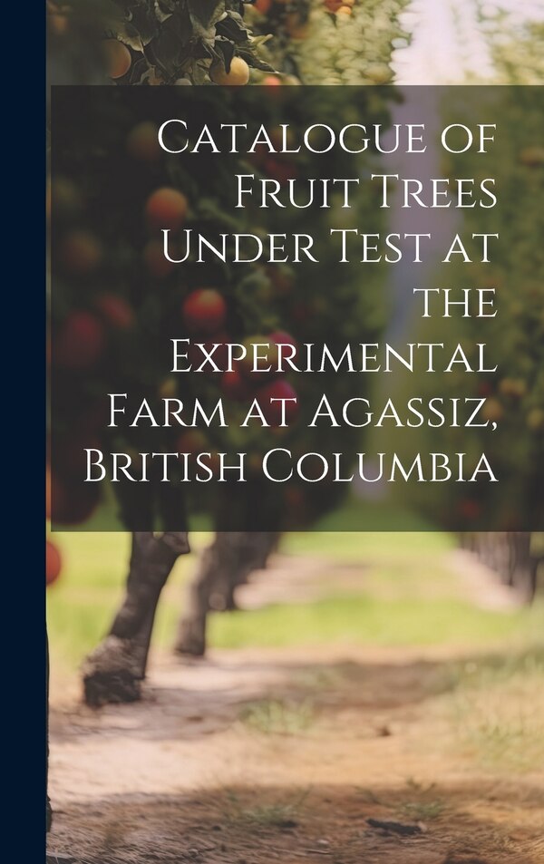 Catalogue of Fruit Trees Under Test at the Experimental Farm at Agassiz British Columbia by Anonymous, Hardcover | Indigo Chapters