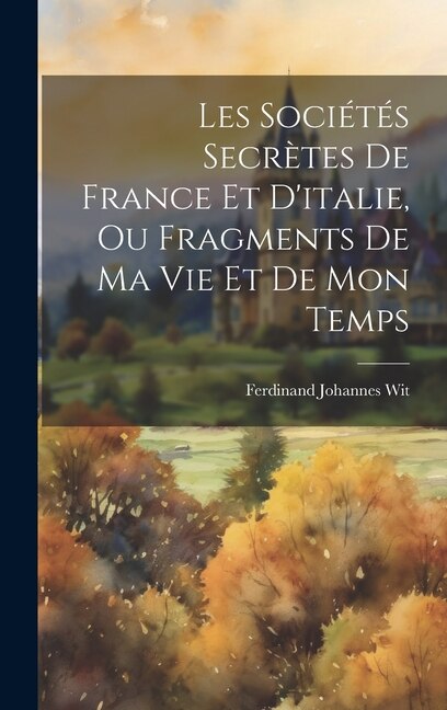 Les Sociétés Secrètes De France Et D'italie Ou Fragments De Ma Vie Et De Mon Temps by Ferdinand Johannes Wit, Hardcover | Indigo Chapters