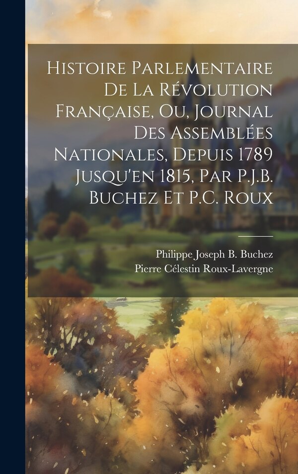 Histoire Parlementaire De La Révolution Française Ou Journal Des Assemblées Nationales Depuis 1789 Jusqu'en 1815 Par P.J.B. Buchez