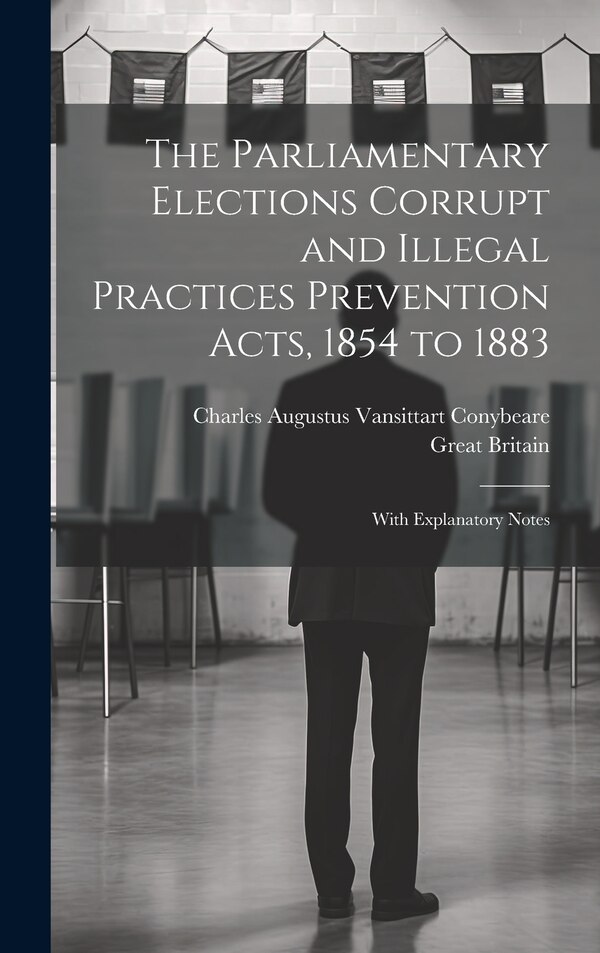 The Parliamentary Elections Corrupt and Illegal Practices Prevention Acts 1854 to 1883 by Charles Augustus Vansittart Conybeare, Hardcover