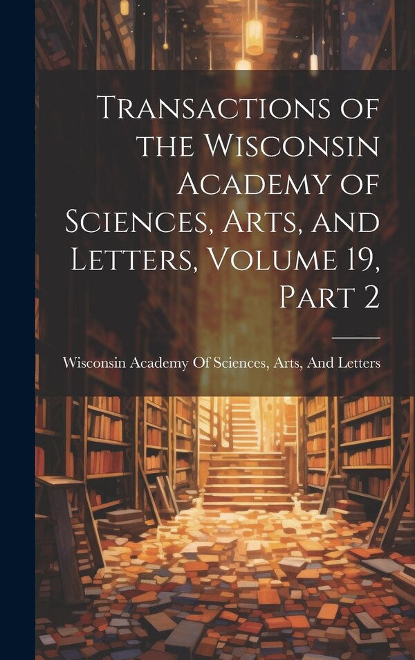 Transactions of the Wisconsin Academy of Sciences Arts and Letters Volume 19 part 2 by Arts Wisconsin Academy of Sciences, Hardcover