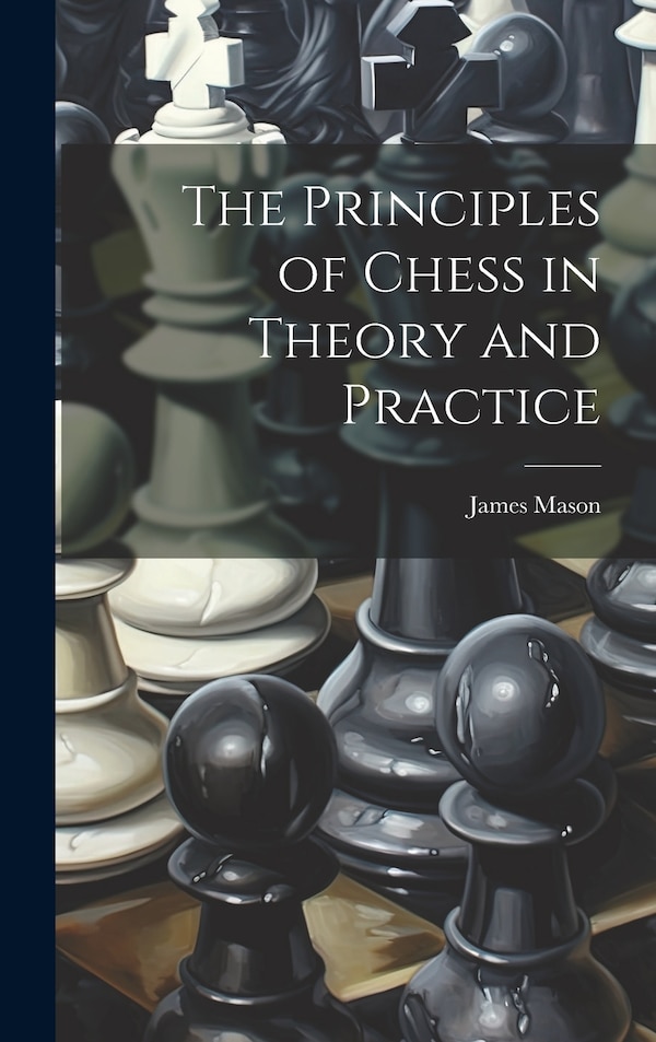 The Principles of Chess in Theory and Practice by James Mason, Hardcover | Indigo Chapters