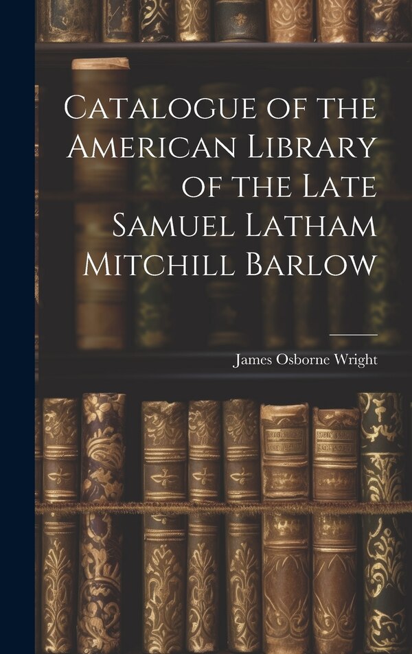 Catalogue of the American Library of the Late Samuel Latham Mitchill Barlow by James Osborne Wright, Hardcover | Indigo Chapters