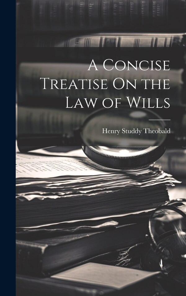 A Concise Treatise On the Law of Wills by Henry Studdy Theobald, Hardcover | Indigo Chapters