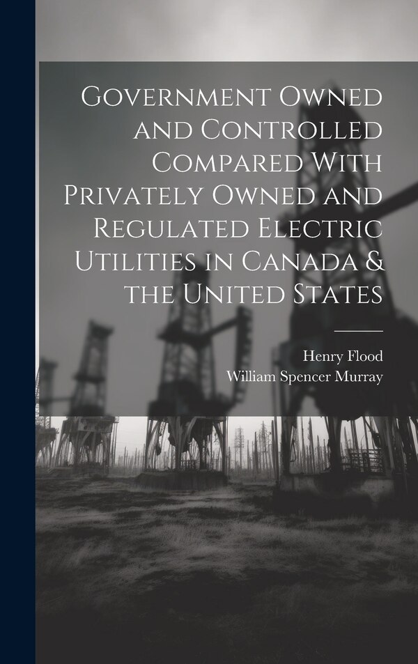 Government Owned and Controlled Compared With Privately Owned and Regulated Electric Utilities in Canada & the United States | Indigo Chapters